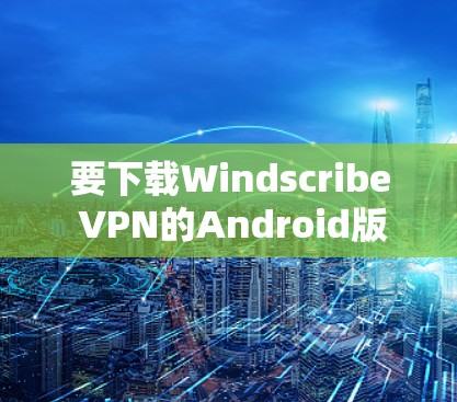 要下载Windscribe VPN的Android版，可以按照以下步骤操作