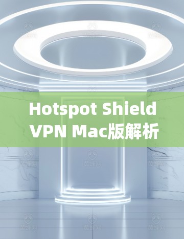 Hotspot Shield VPN Mac版解析，网络安全的全面解密