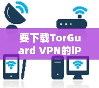 要下载TorGuard VPN的iPhone版，可以按照以下步骤操作