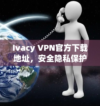 Ivacy VPN官方下载地址，安全隐私保护的最佳选择