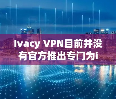 Ivacy VPN目前并没有官方推出专门为iPhone设计的客户端应用。不过，你仍然可以通过网页版或其他方式使用Ivacy VPN。以下是几种可能的方法