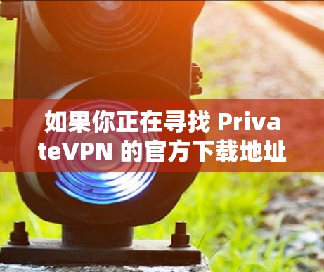 如果你正在寻找 PrivateVPN 的官方下载地址，以下是一些可能有用的信息和步骤