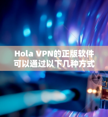 Hola VPN的正版软件可以通过以下几种方式获取，确保您下载的是官方版本，避免安全风险和使用问题