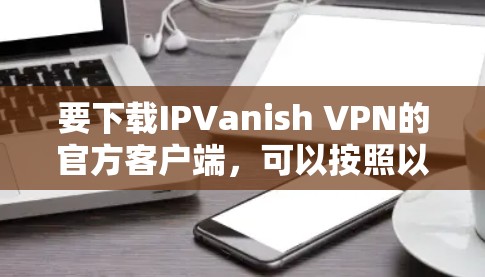 要下载IPVanish VPN的官方客户端，可以按照以下步骤操作
