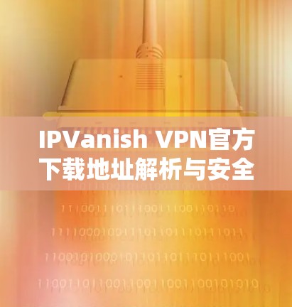 IPVanish VPN官方下载地址解析与安全分析