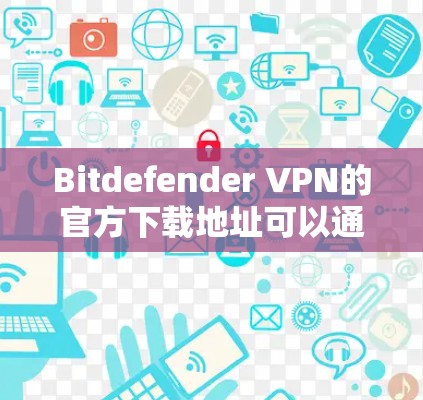 Bitdefender VPN的官方下载地址可以通过Bitdefender的官方网站找到。以下是具体的步骤和信息