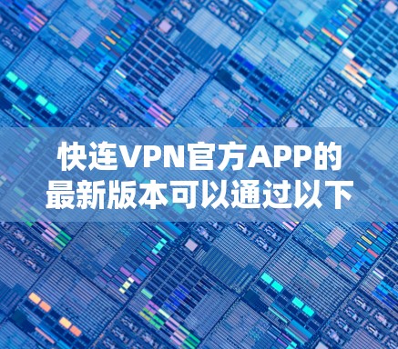 快连VPN官方APP的最新版本可以通过以下步骤获取