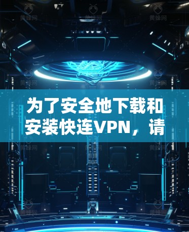 为了安全地下载和安装快连VPN，请按照以下步骤操作