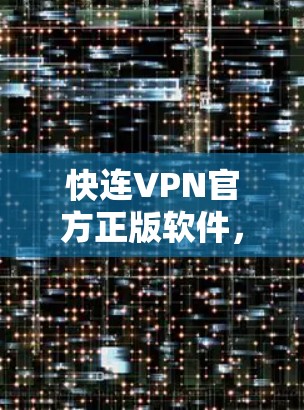 快连VPN官方正版软件，安全高速，畅享网络通信