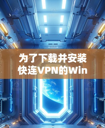 为了下载并安装快连VPN的Windows版，请按照以下步骤操作
