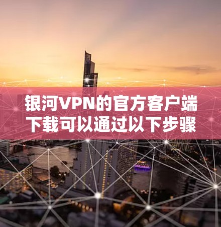 银河VPN的官方客户端下载可以通过以下步骤进行