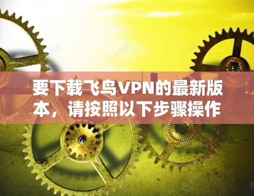 要下载飞鸟VPN的最新版本，请按照以下步骤操作