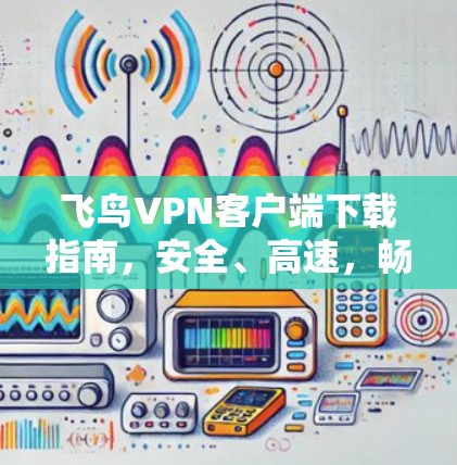 飞鸟VPN客户端下载指南，安全、高速，畅速上网