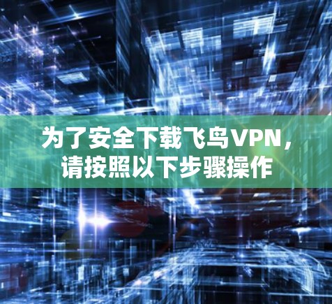 为了安全下载飞鸟VPN，请按照以下步骤操作