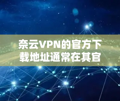 奈云VPN的官方下载地址通常在其官方网站上。为了确保你下载到最新版本并保证安全性，建议直接从奈云VPN的官方网站或官方推荐的下载来源获取