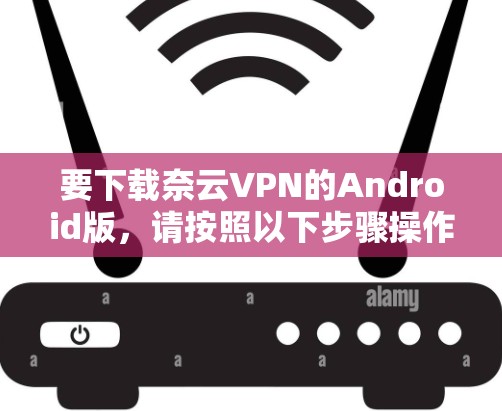 要下载奈云VPN的Android版，请按照以下步骤操作