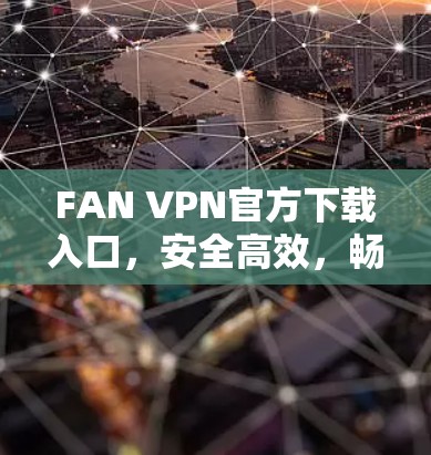 FAN VPN官方下载入口，安全高效，畅享网络自由