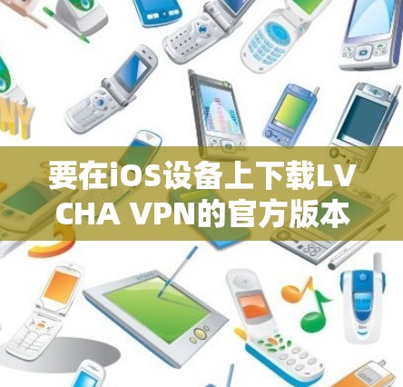 要在iOS设备上下载LVCHA VPN的官方版本，可以按照以下步骤操作