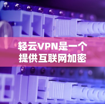 轻云VPN是一个提供互联网加密和隐私保护服务的VPN服务商。要下载轻云VPN官方客户端，请按照以下步骤操作