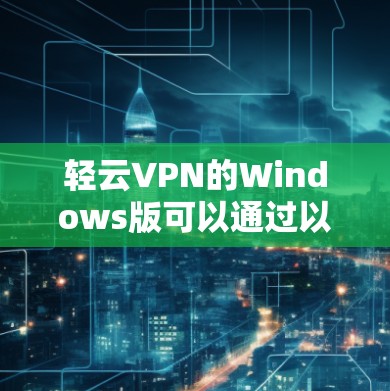 轻云VPN的Windows版可以通过以下步骤轻松下载和安装。请注意，确保从官方网站或可信来源下载以避免安全风险