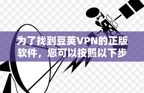 为了找到豆荚VPN的正版软件，您可以按照以下步骤操作