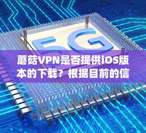 蘑菇VPN是否提供iOS版本的下载？根据目前的信息，蘑菇VPN确实提供iOS版本的应用，可以在App Store中搜索并下载
