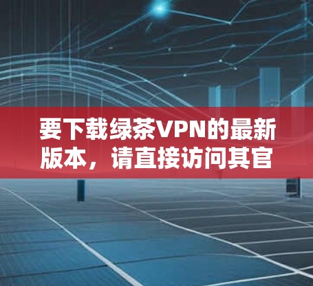 要下载绿茶VPN的最新版本，请直接访问其官方网站。以下是步骤指南