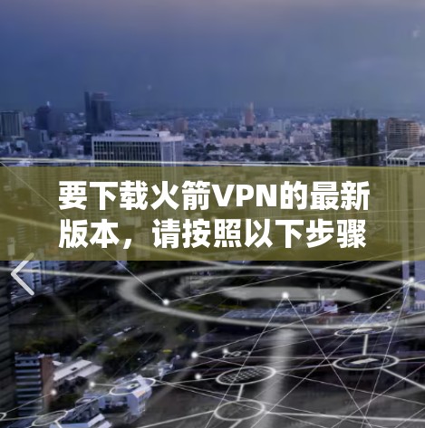 要下载火箭VPN的最新版本，请按照以下步骤操作