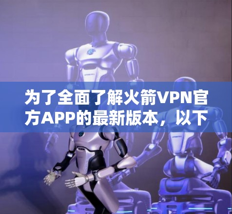 为了全面了解火箭VPN官方APP的最新版本，以下是详细的步骤和总结