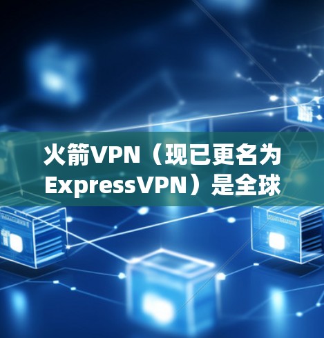 火箭VPN（现已更名为ExpressVPN）是全球知名的VPN服务提供商，其官方下载地址通常位于其官方网站上。以下是下载ExpressVPN的步骤