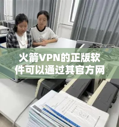 火箭VPN的正版软件可以通过其官方网站或官方授权渠道下载。以下是一些建议，帮助你确认和安全下载正版软件