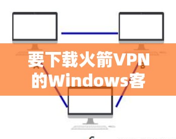 要下载火箭VPN的Windows客户端，您可以按照以下步骤操作