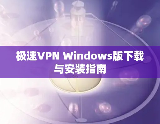 极速VPN Windows版下载与安装指南