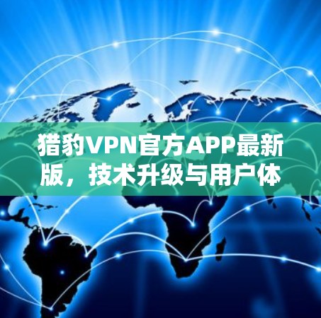 猎豹VPN官方APP最新版，技术升级与用户体验的双重提升