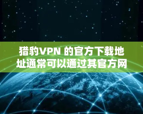 猎豹VPN 的官方下载地址通常可以通过其官方网站或相关的应用商店找到。以下是一些常见的下载途径