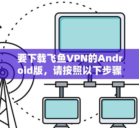 要下载飞鱼VPN的Android版，请按照以下步骤操作