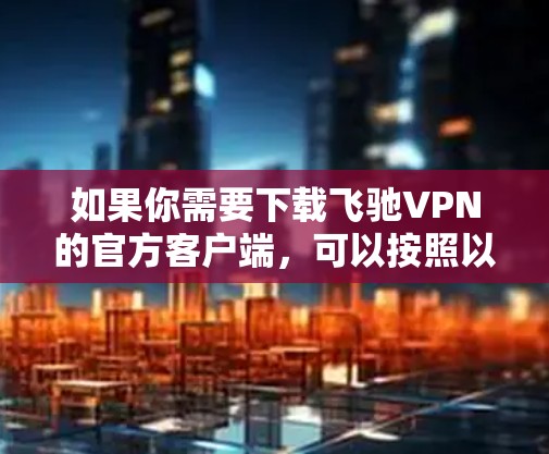 如果你需要下载飞驰VPN的官方客户端，可以按照以下步骤操作
