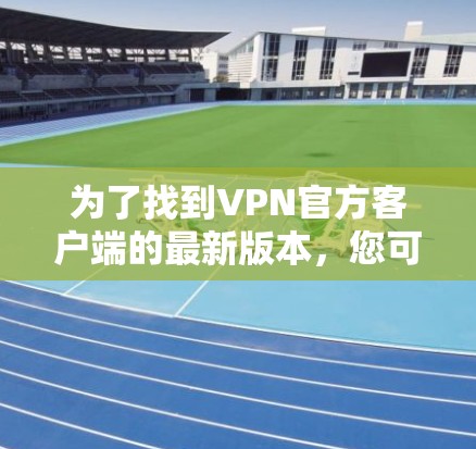 为了找到VPN官方客户端的最新版本，您可以按照以下步骤操作
