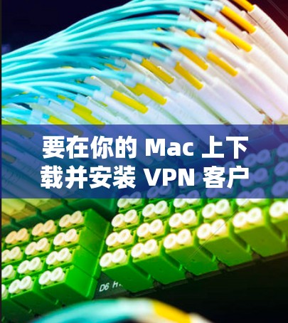 要在你的 Mac 上下载并安装 VPN 客户端，可以按照以下步骤操作
