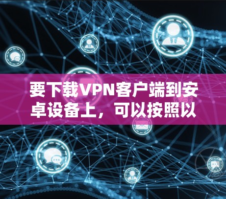 要下载VPN客户端到安卓设备上，可以按照以下步骤操作