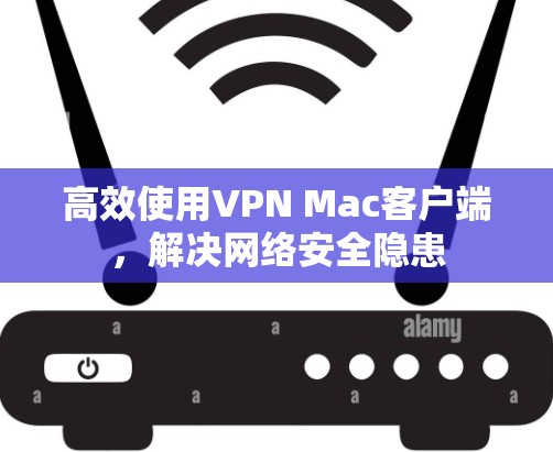 高效使用VPN Mac客户端，解决网络安全隐患