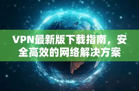 VPN最新版下载指南，安全高效的网络解决方案