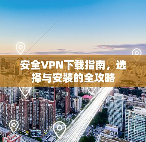 安全VPN下载指南，选择与安装的全攻略