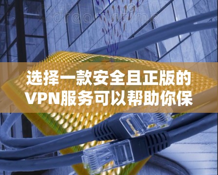 选择一款安全且正版的VPN服务可以帮助你保护隐私并确保网络安全。以下是选择正版VPN的关键步骤和推荐