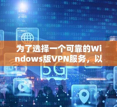 为了选择一个可靠的Windows版VPN服务，以下是根据您的需求总结的考虑因素和推荐步骤