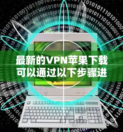 最新的VPN苹果下载可以通过以下步骤进行
