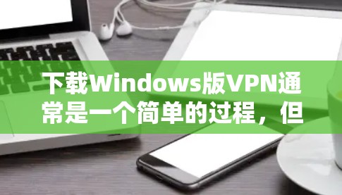 下载Windows版VPN通常是一个简单的过程，但需要注意选择可靠的服务并遵守相关法律法规。以下是分步骤的指南