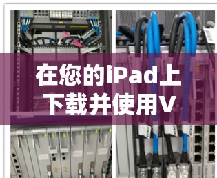 在您的iPad上下载并使用VPN应用，可以按照以下步骤进行