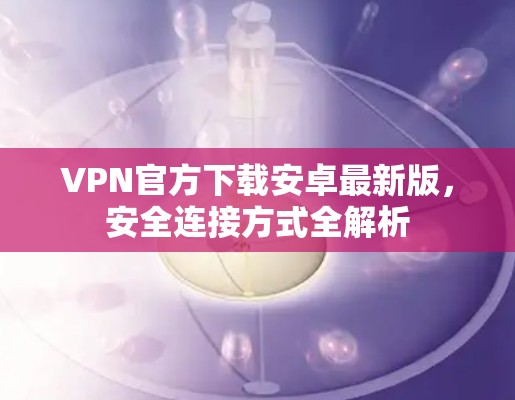 VPN官方下载安卓最新版，安全连接方式全解析