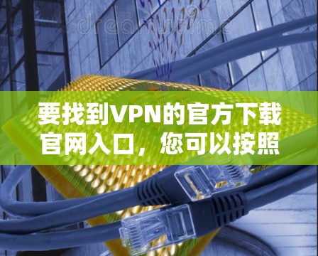 要找到VPN的官方下载官网入口，您可以按照以下步骤操作